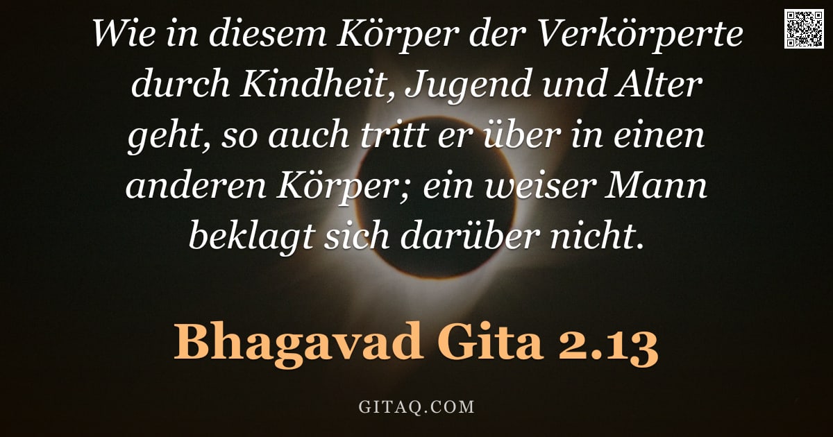 Bhagavad Gita 2.13 — "Wie in diesem Körper der Verkörperte durch Kindheit, Jugend und Alter geht, so auch tritt er über in"