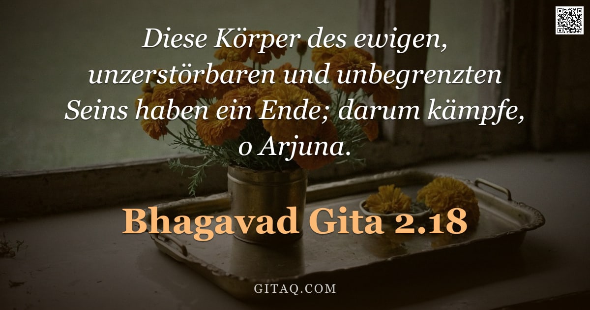 Bhagavad Gita 2.18 — "Diese Körper des ewigen, unzerstörbaren und unbegrenzten Seins haben ein Ende; darum kämpfe, o Arjun"