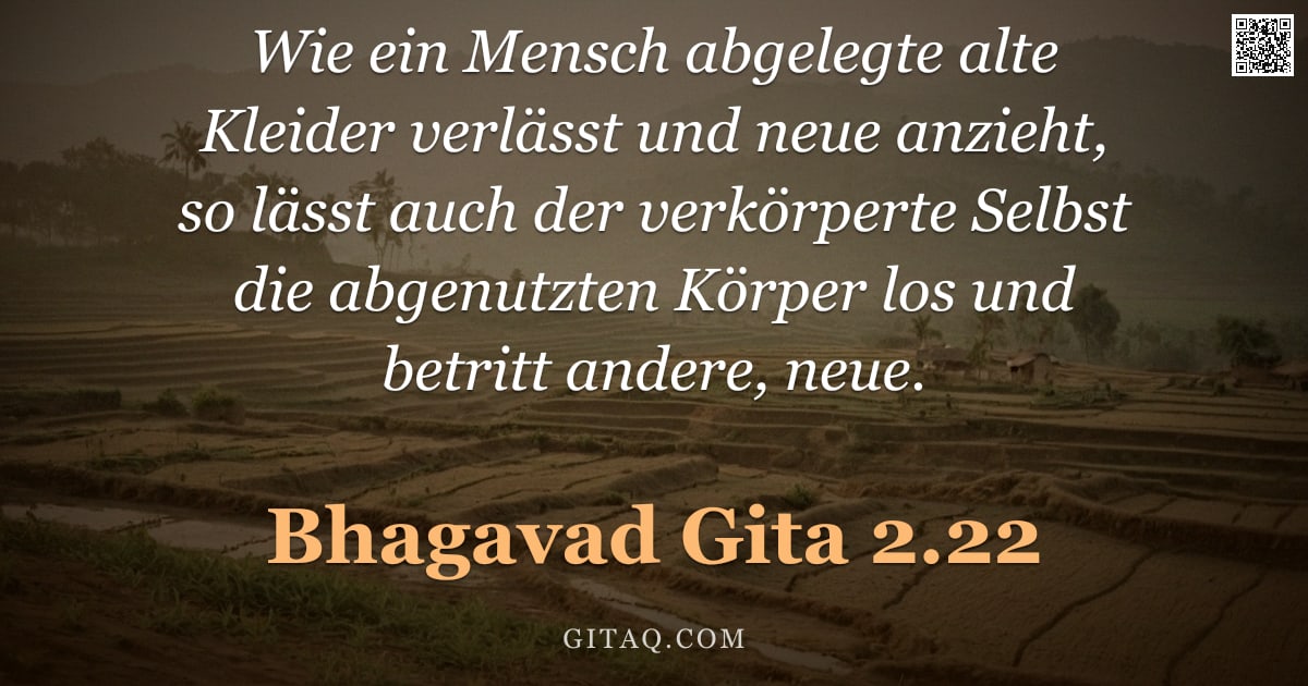 Bhagavad Gita 2.22 — "Wie ein Mensch abgelegte alte Kleider verlässt und neue anzieht, so lässt auch der verkörperte Selbs"