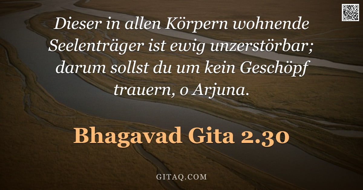 Bhagavad Gita 2.30 — "Dieser in allen Körpern wohnende Seelenträger ist ewig unzerstörbar; darum sollst du um kein Geschöp"