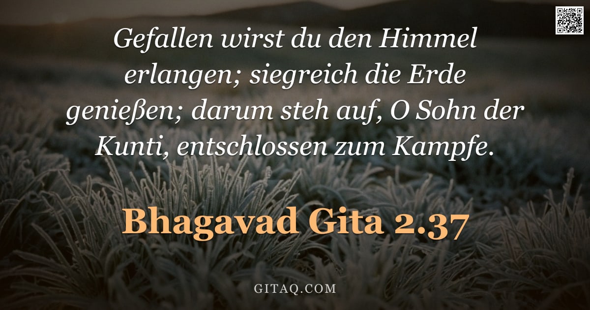 Bhagavad Gita 2.37 — "Gefallen wirst du den Himmel erlangen; siegreich die Erde genießen; darum steh auf, O Sohn der Kunti"