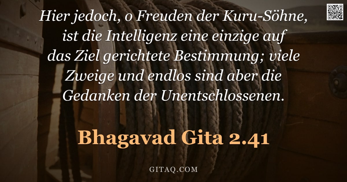 Bhagavad Gita 2.41 — "Hier jedoch, o Freuden der Kuru-Söhne, ist die Intelligenz eine einzige auf das Ziel gerichtete Best"