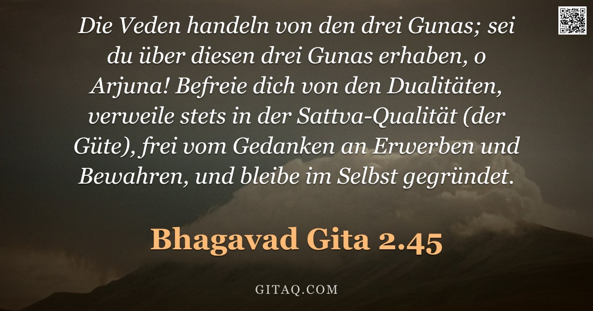 Bhagavad Gita 2.45 — "Die Veden handeln von den drei Gunas; sei du über diesen drei Gunas erhaben, o Arjuna! Befreie dich "