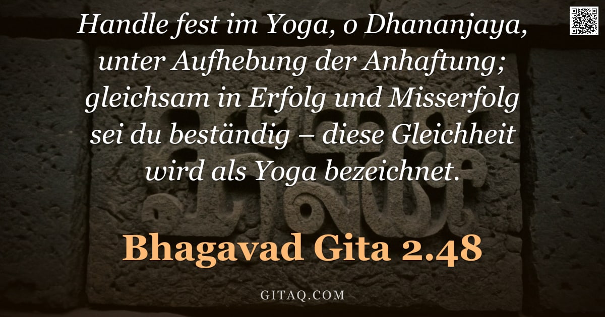 Bhagavad Gita 2.48 — "Handle fest im Yoga, o Dhananjaya, unter Aufhebung der Anhaftung; gleichsam in Erfolg und Misserfolg"
