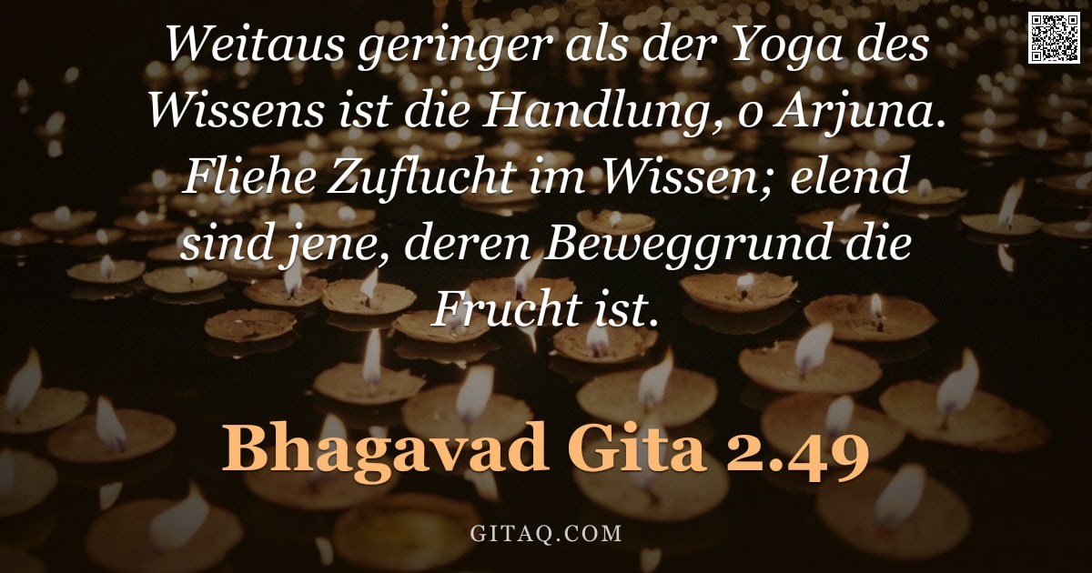Bhagavad Gita 2.49 — "Weitaus geringer als der Yoga des Wissens ist die Handlung, o Arjuna. Fliehe Zuflucht im Wissen; ele"
