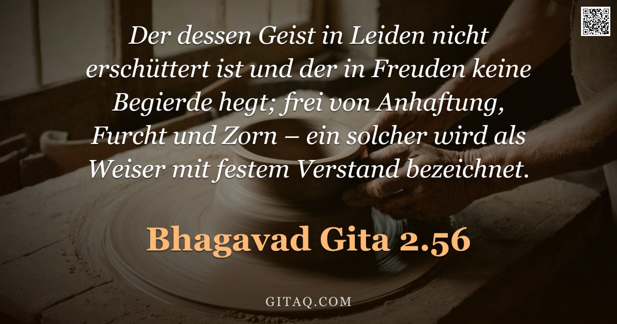 Bhagavad Gita 2.56 — "Der dessen Geist in Leiden nicht erschüttert ist und der in Freuden keine Begierde hegt; frei von An"
