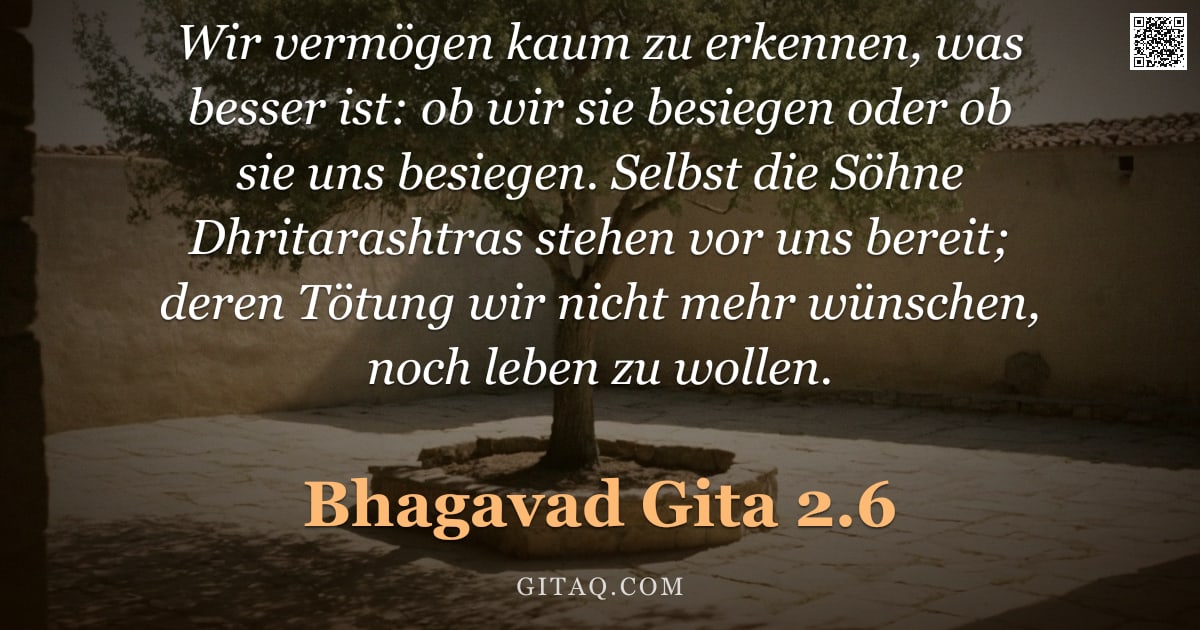 Bhagavad Gita 2.6 — "Wir vermögen kaum zu erkennen, was besser ist: ob wir sie besiegen oder ob sie uns besiegen. Selbst "