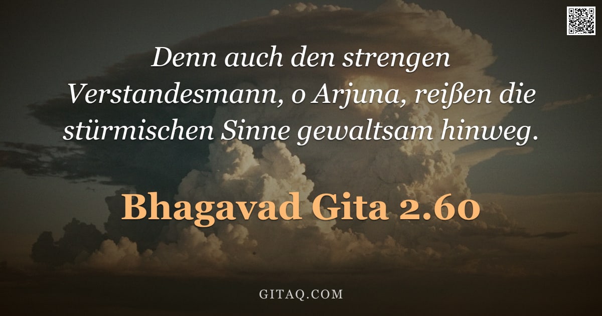 Bhagavad Gita 2.60 — "Denn auch den strengen Verstandesmann, o Arjuna, reißen die stürmischen Sinne gewaltsam hinweg."