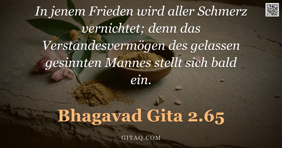 Bhagavad Gita 2.65 — "In jenem Frieden wird aller Schmerz vernichtet; denn das Verstandesvermögen des gelassen gesinnten M"