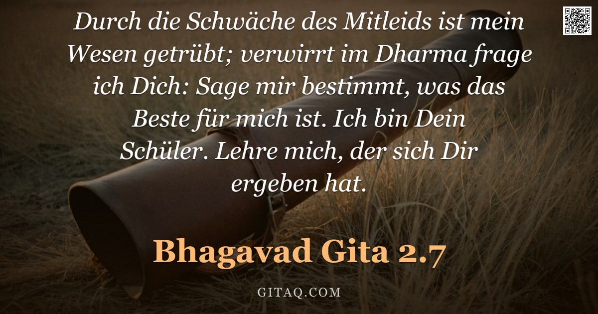 Bhagavad Gita 2.7 — "Durch die Schwäche des Mitleids ist mein Wesen getrübt; verwirrt im Dharma frage ich Dich: Sage mir "