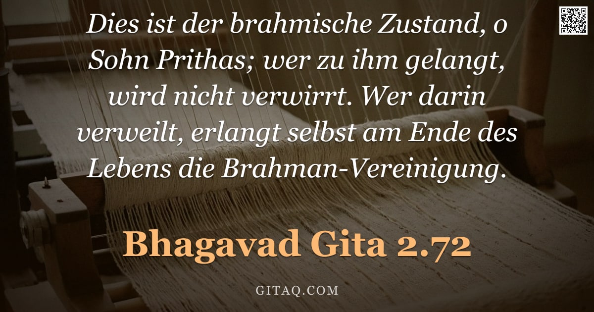 Bhagavad Gita 2.72 — "Dies ist der brahmische Zustand, o Sohn Prithas; wer zu ihm gelangt, wird nicht verwirrt. Wer darin "