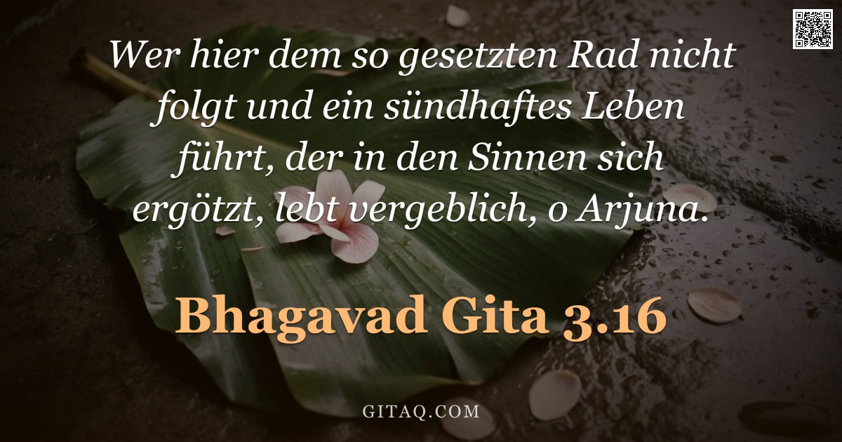 Bhagavad Gita 3.16 — "Wer hier dem so gesetzten Rad nicht folgt und ein sündhaftes Leben führt, der in den Sinnen sich erg"