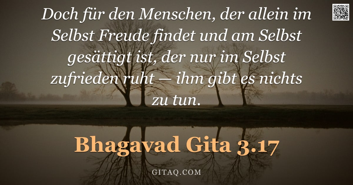 Bhagavad Gita 3.17 — "Doch für den Menschen, der allein im Selbst Freude findet und am Selbst gesättigt ist, der nur im Se"