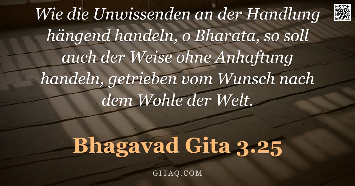 Bhagavad Gita 3.25 — "Wie die Unwissenden an der Handlung hängend handeln, o Bharata, so soll auch der Weise ohne Anhaftun"