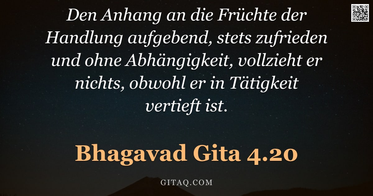 Bhagavad Gita 4.20 — "Den Anhang an die Früchte der Handlung aufgebend, stets zufrieden und ohne Abhängigkeit, vollzieht e"