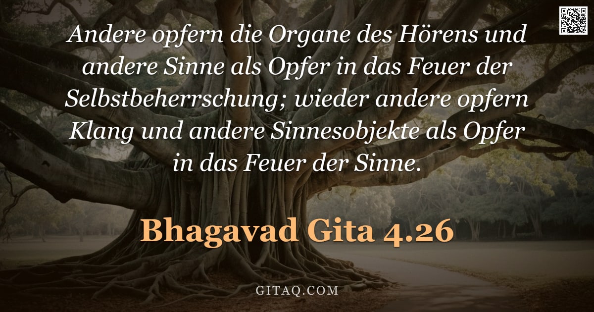 Bhagavad Gita 4.26 — "Andere opfern die Organe des Hörens und andere Sinne als Opfer in das Feuer der Selbstbeherrschung; "