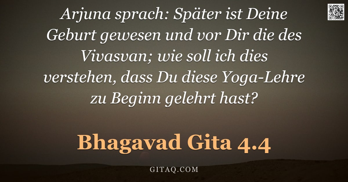 Bhagavad Gita 4.4 — "Arjuna sprach: Später ist Deine Geburt gewesen und vor Dir die des Vivasvan; wie soll ich dies verst"