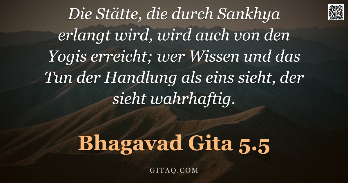 Bhagavad Gita 5.5 — "Die Stätte, die durch Sankhya erlangt wird, wird auch von den Yogis erreicht; wer Wissen und das Tun"