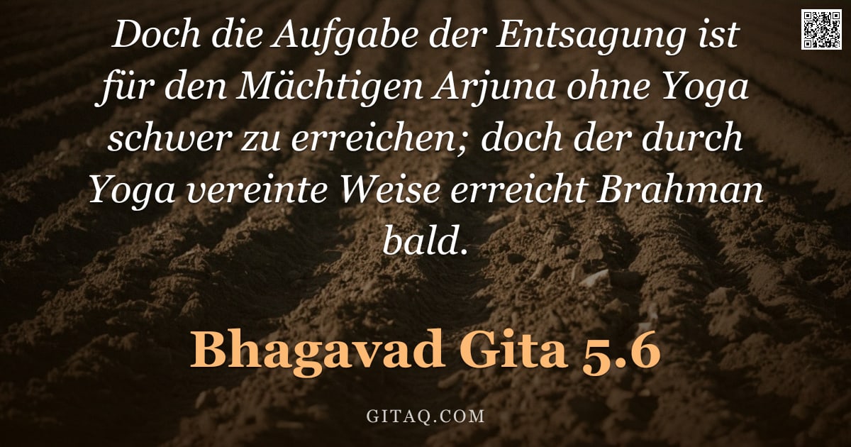 Bhagavad Gita 5.6 — "Doch die Aufgabe der Entsagung ist für den Mächtigen Arjuna ohne Yoga schwer zu erreichen; doch der "
