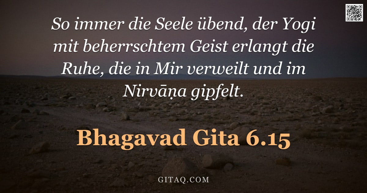 Bhagavad Gita 6.15 — "So immer die Seele übend, der Yogi mit beherrschtem Geist erlangt die Ruhe, die in Mir verweilt und "