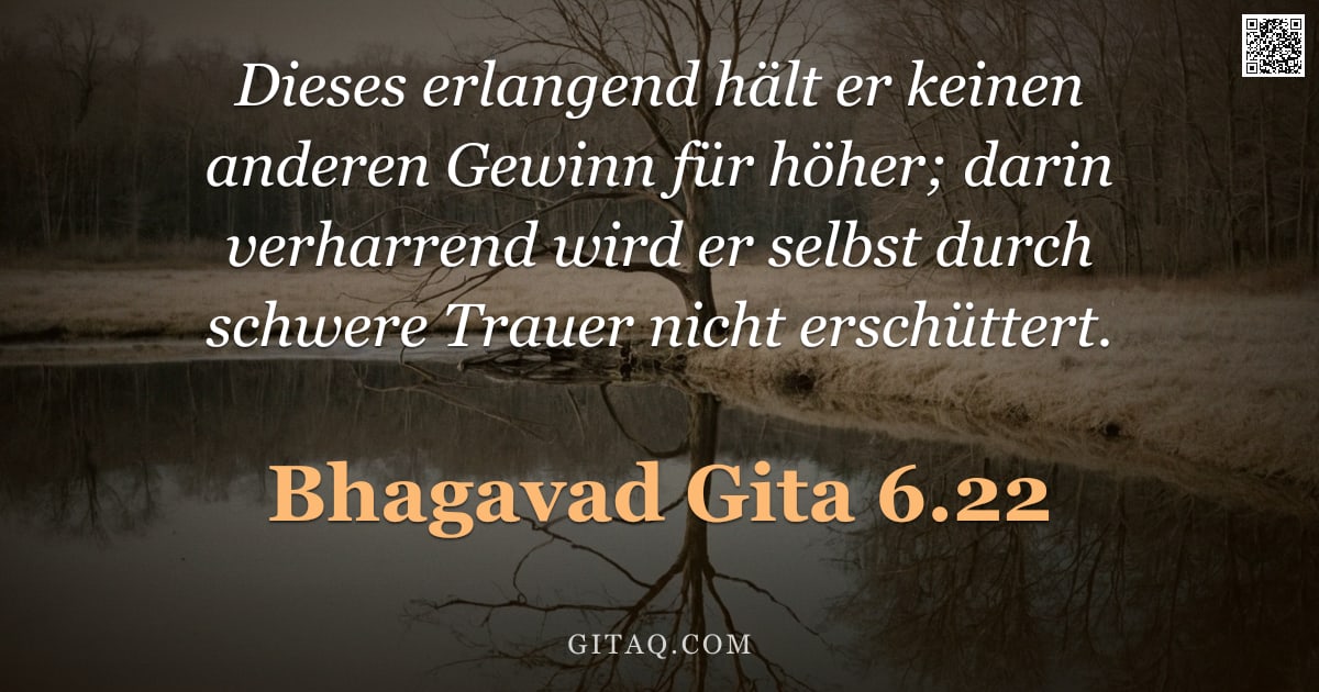 Bhagavad Gita 6.22 — "Dieses erlangend hält er keinen anderen Gewinn für höher; darin verharrend wird er selbst durch schw"
