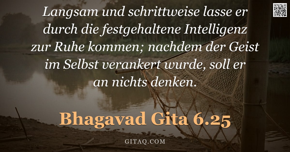 Bhagavad Gita 6.25 — "Langsam und schrittweise lasse er durch die festgehaltene Intelligenz zur Ruhe kommen; nachdem der G"