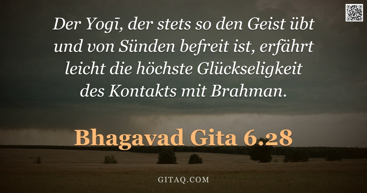 Bhagavad Gita 6.28 — "Der Yogī, der stets so den Geist übt und von Sünden befreit ist, erfährt leicht die höchste Glücksel"