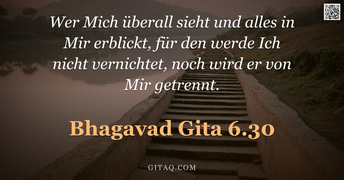 Bhagavad Gita 6.30 — "Wer Mich überall sieht und alles in Mir erblickt, für den werde Ich nicht vernichtet, noch wird er v"
