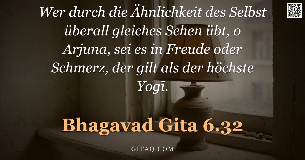 Bhagavad Gita 6.32 — "Wer durch die Ähnlichkeit des Selbst überall gleiches Sehen übt, o Arjuna, sei es in Freude oder Sch"