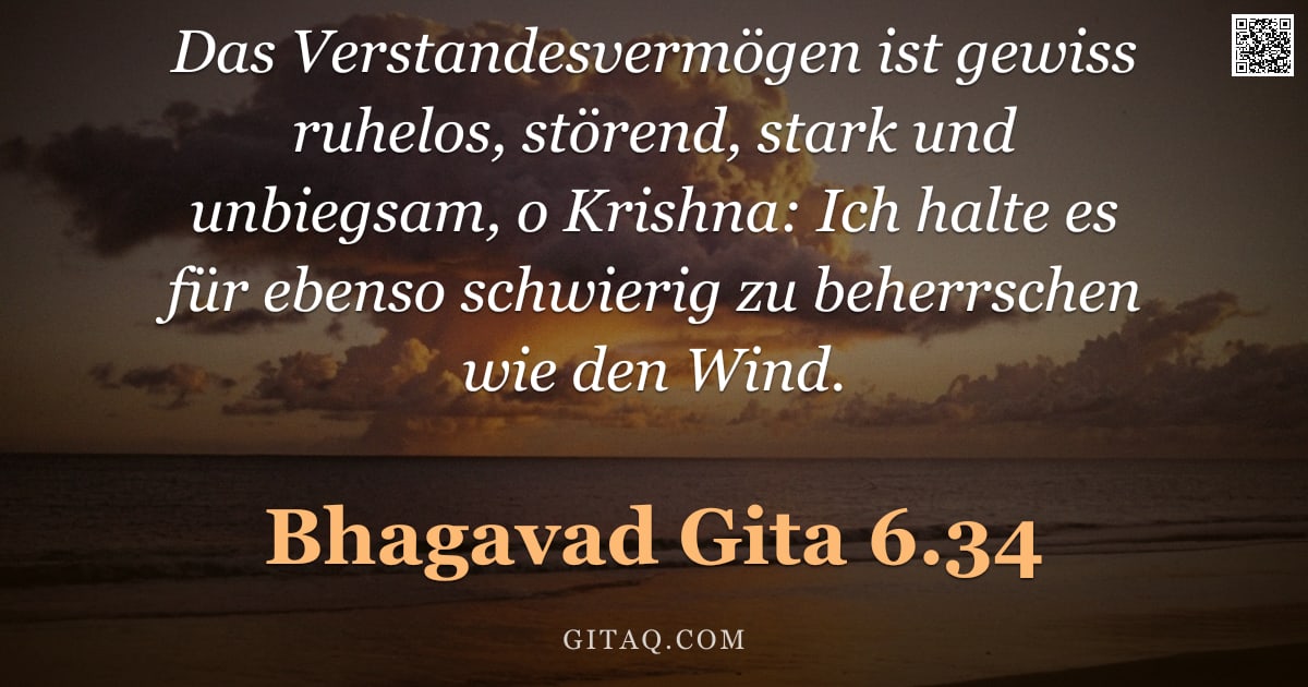 Bhagavad Gita 6.34 — "Das Verstandesvermögen ist gewiss ruhelos, störend, stark und unbiegsam, o Krishna: Ich halte es für"