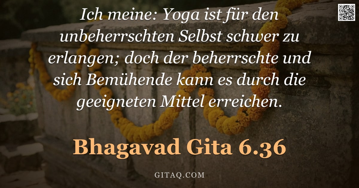 Bhagavad Gita 6.36 — "Ich meine: Yoga ist für den unbeherrschten Selbst schwer zu erlangen; doch der beherrschte und sich "