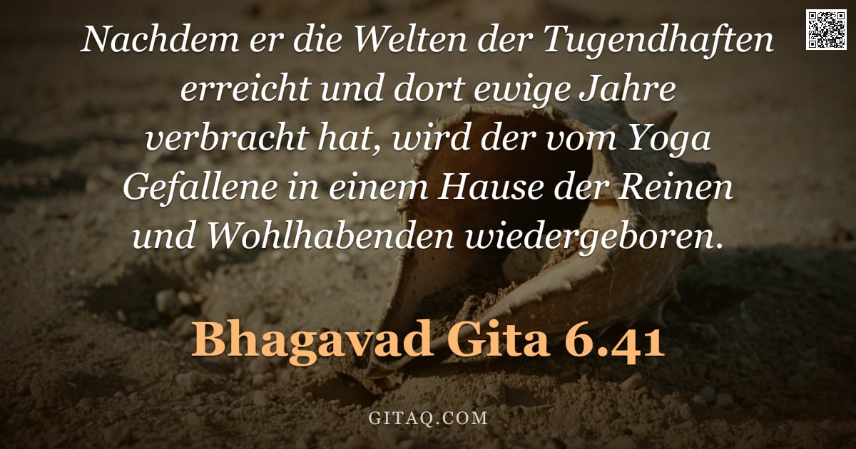 Bhagavad Gita 6.41 — "Nachdem er die Welten der Tugendhaften erreicht und dort ewige Jahre verbracht hat, wird der vom Yog"