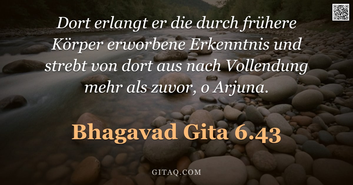 Bhagavad Gita 6.43 — "Dort erlangt er die durch frühere Körper erworbene Erkenntnis und strebt von dort aus nach Vollendun"