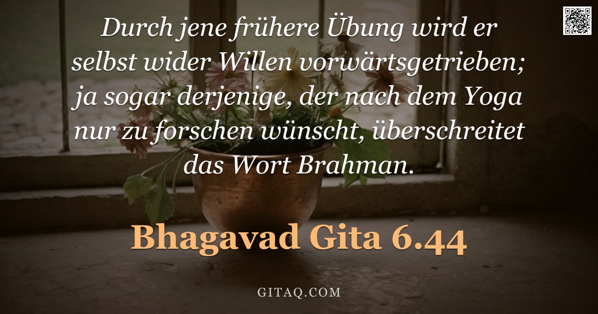 Bhagavad Gita 6.44 — "Durch jene frühere Übung wird er selbst wider Willen vorwärtsgetrieben; ja sogar derjenige, der nach"
