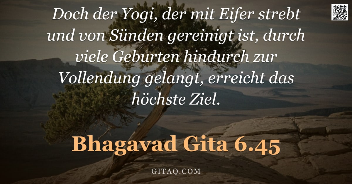 Bhagavad Gita 6.45 — "Doch der Yogi, der mit Eifer strebt und von Sünden gereinigt ist, durch viele Geburten hindurch zur "