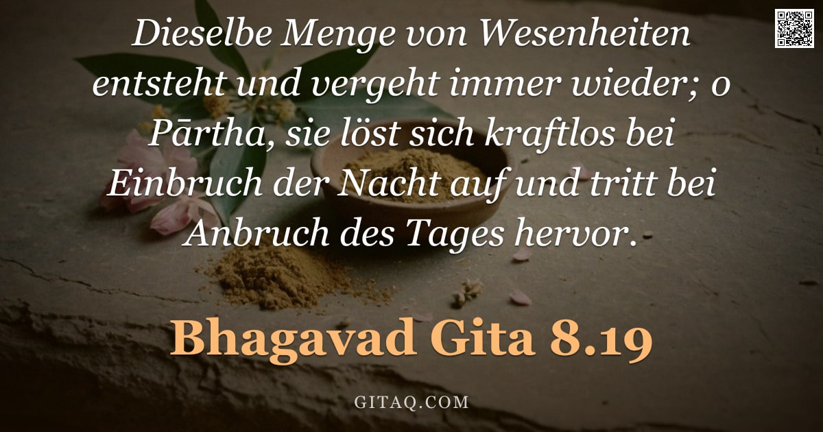 Bhagavad Gita 8.19 — "Dieselbe Menge von Wesenheiten entsteht und vergeht immer wieder; o Pārtha, sie löst sich kraftlos b"