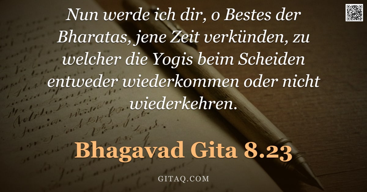Bhagavad Gita 8.23 — "Nun werde ich dir, o Bestes der Bharatas, jene Zeit verkünden, zu welcher die Yogis beim Scheiden en"
