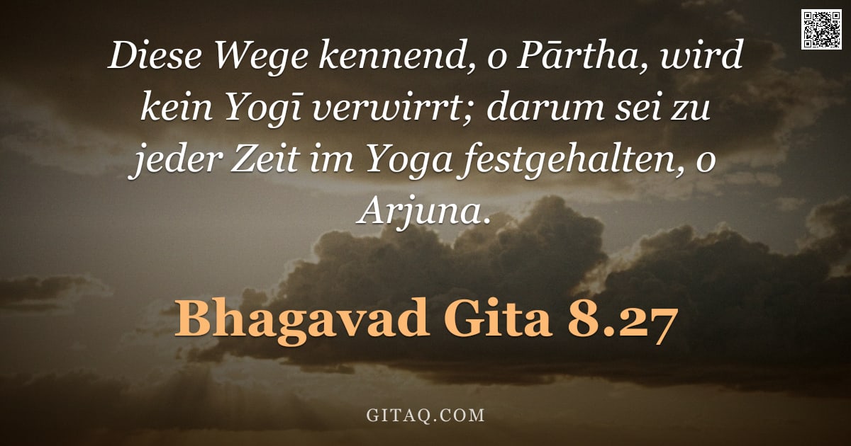 Bhagavad Gita 8.27 — "Diese Wege kennend, o Pārtha, wird kein Yogī verwirrt; darum sei zu jeder Zeit im Yoga festgehalten,"