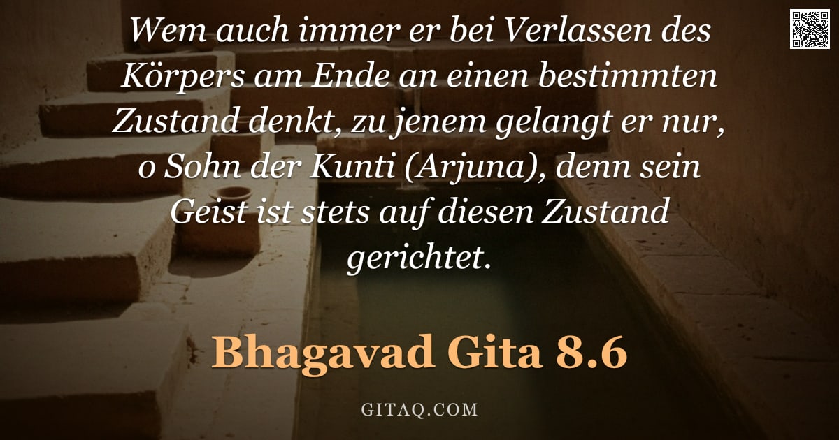 Bhagavad Gita 8.6 — "Wem auch immer er bei Verlassen des Körpers am Ende an einen bestimmten Zustand denkt, zu jenem gela"