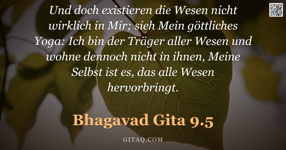 Bhagavad Gita 9.5 — "Und doch existieren die Wesen nicht wirklich in Mir; sieh Mein göttliches Yoga: Ich bin der Träger a"