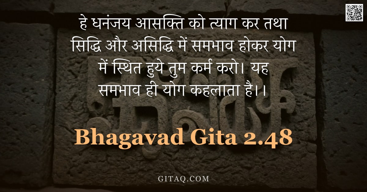 भगवद्गीता 2.48 — "हे धनंजय आसक्ति को त्याग कर तथा सिद्धि और असिद्धि में समभाव होकर योग में स्थित हुये तुम कर्म करो। यह"