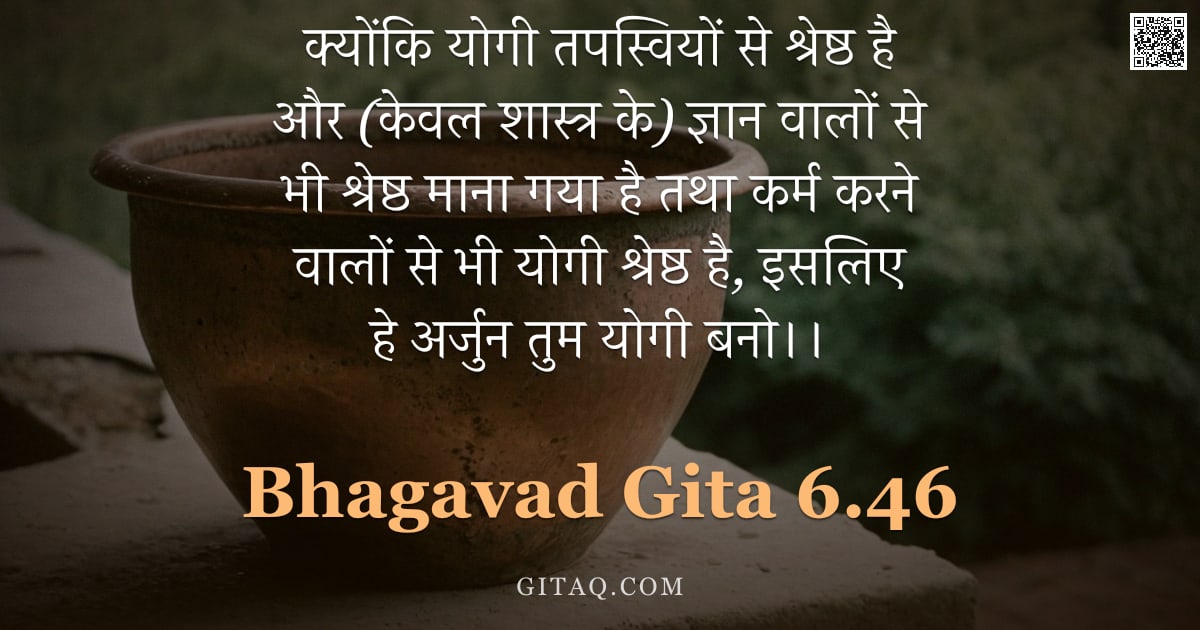 भगवद्गीता 6.46 — "क्योंकि योगी तपस्वियों से श्रेष्ठ है और (केवल शास्त्र के) ज्ञान वालों से भी श्रेष्ठ माना गया है तथा "