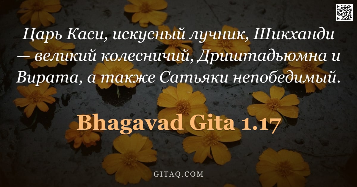 Бхагавад-гита 1.17 — "Царь Каси, искусный лучник, Шикханди — великий колесничий, Дриштадьюмна и Вирата, а также Сатьяки не"