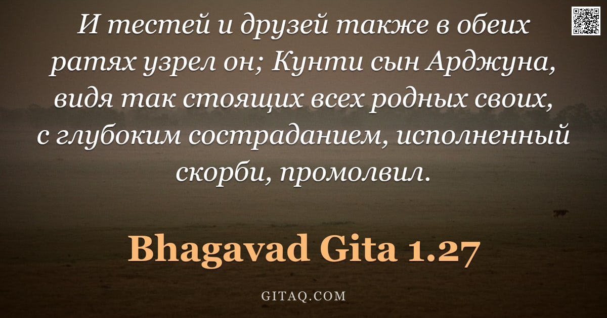 Бхагавад-гита 1.27 — "И тестей и друзей также в обеих ратях узрел он; Кунти сын Арджуна, видя так стоящих всех родных свои"