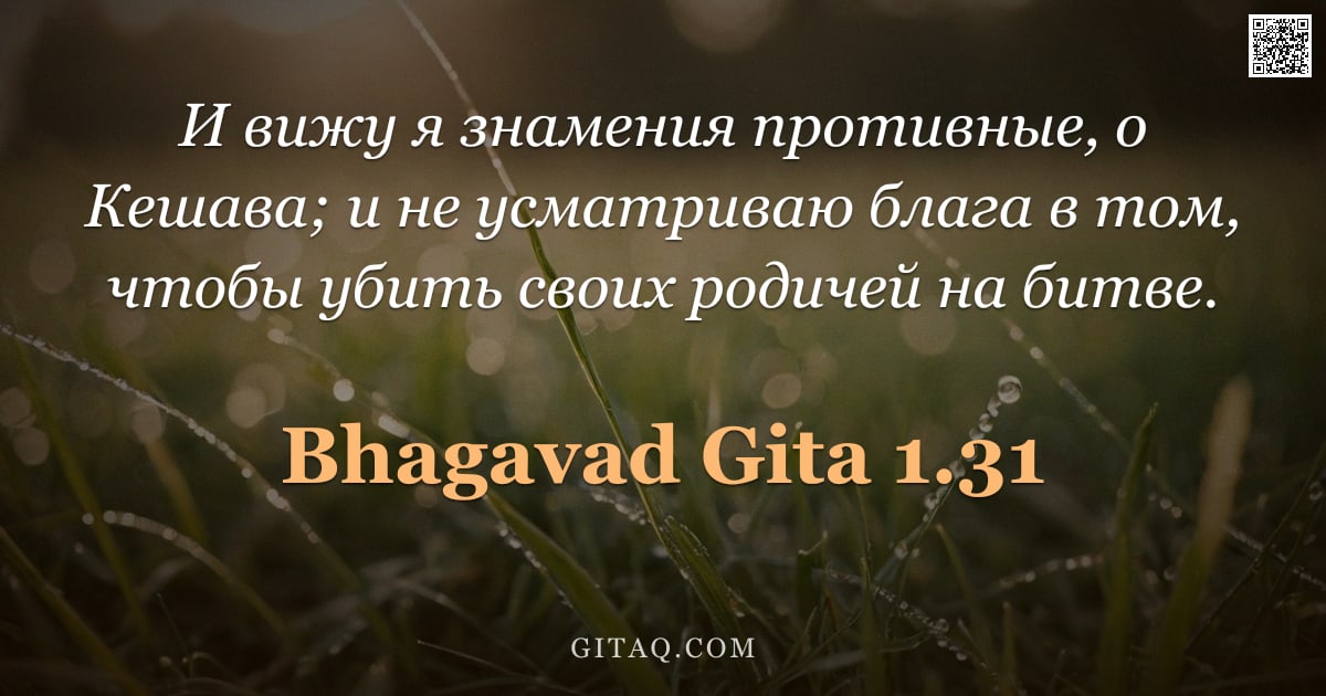 Бхагавад-гита 1.31 — "И вижу я знамения противные, о Кешава; и не усматриваю блага в том, чтобы убить своих родичей на бит"