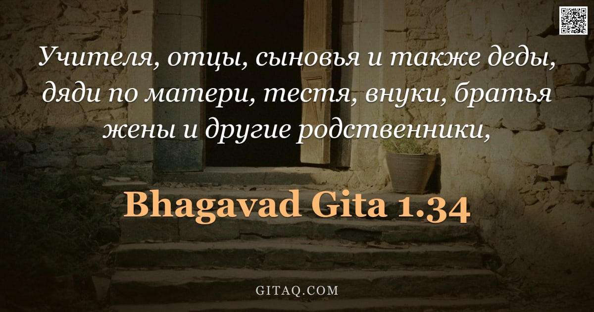 Бхагавад-гита 1.34 — "Учителя, отцы, сыновья и также деды, дяди по матери, тестя, внуки, братья жены и другие родственники"