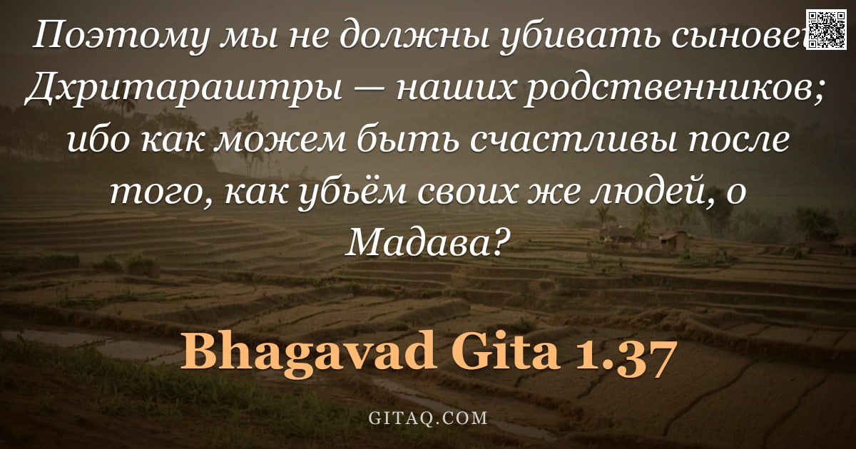 Бхагавад-гита 1.37 — "Поэтому мы не должны убивать сыновей Дхритараштры — наших родственников; ибо как можем быть счастлив"
