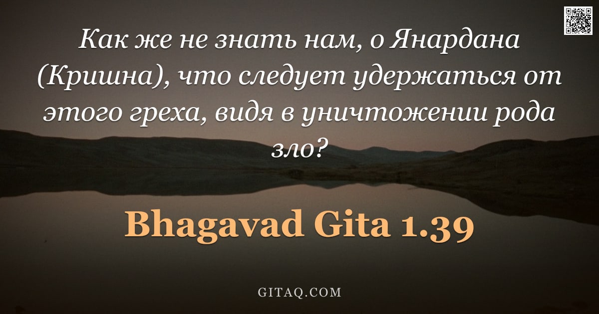 Бхагавад-гита 1.39 — "Как же не знать нам, о Янардана (Кришна), что следует удержаться от этого греха, видя в уничтожении "