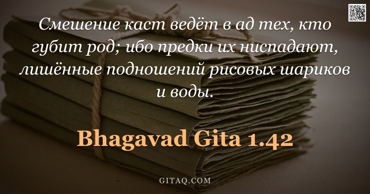 Бхагавад-гита 1.42 — "Смешение каст ведёт в ад тех, кто губит род; ибо предки их ниспадают, лишённые подношений рисовых ша"