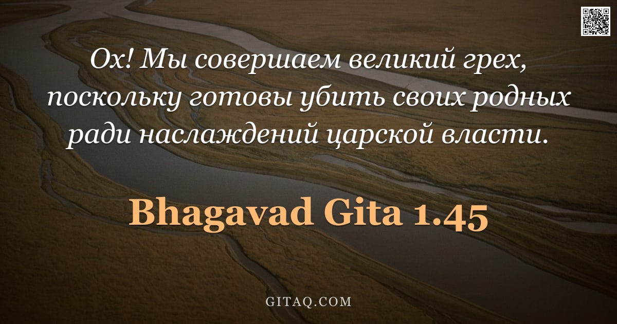 Бхагавад-гита 1.45 — "Ох! Мы совершаем великий грех, поскольку готовы убить своих родных ради наслаждений царской власти."